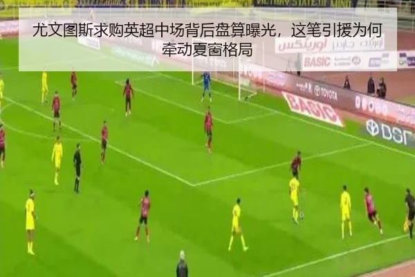 尤文图斯求购英超中场背后盘算曝光，这笔引援为何牵动夏窗格局